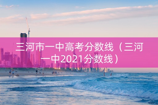 三河市一中高考分数线（三河一中2021分数线）