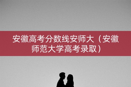 安徽高考分数线安师大（安徽师范大学高考录取）