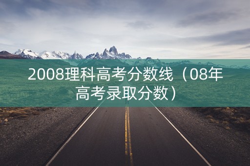 2008理科高考分数线（08年高考录取分数）