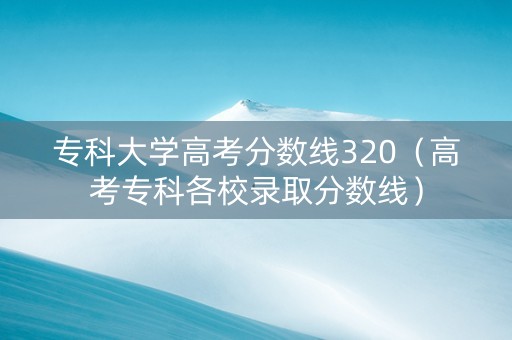 专科大学高考分数线320（高考专科各校录取分数线）