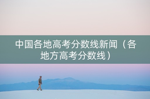 中国各地高考分数线新闻（各地方高考分数线）
