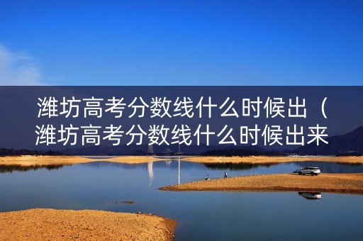 潍坊高考分数线什么时候出（潍坊高考分数线什么时候出来）