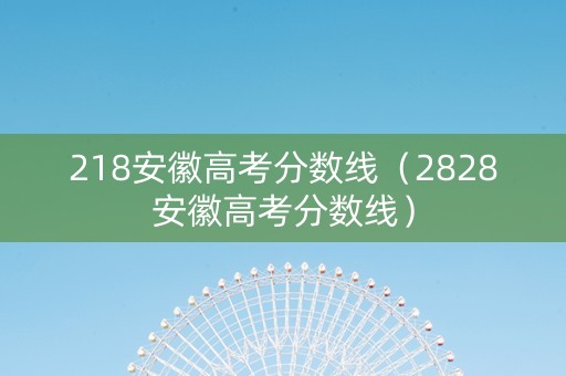 218安徽高考分数线（2828安徽高考分数线）