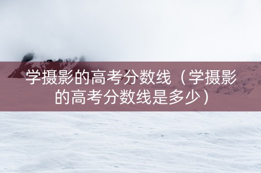 学摄影的高考分数线（学摄影的高考分数线是多少）