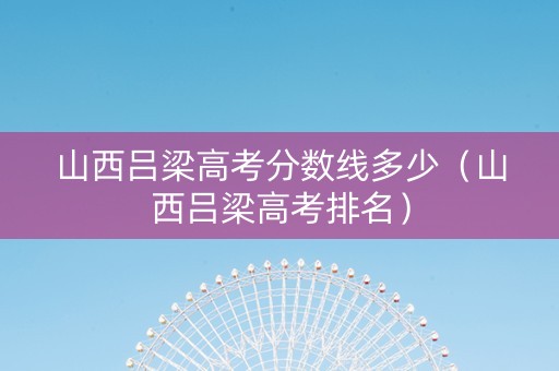 山西吕梁高考分数线多少（山西吕梁高考排名）