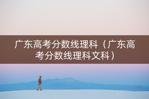 广东高考分数线理科（广东高考分数线理科文科）