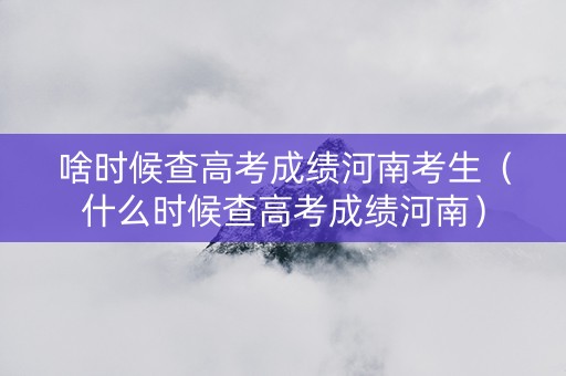 啥时候查高考成绩河南考生（什么时候查高考成绩河南）