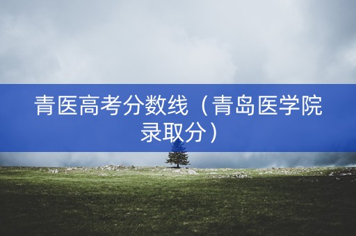 青医高考分数线（青岛医学院录取分）