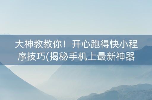 大神教教你！开心跑得快小程序技巧(揭秘手机上最新神器下载)