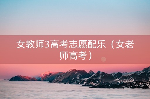 女教师3高考志愿配乐（女老师高考）