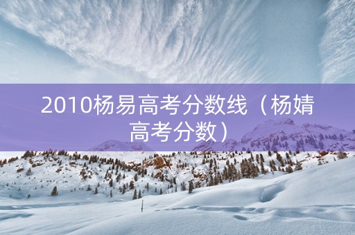 2010杨易高考分数线（杨婧高考分数）