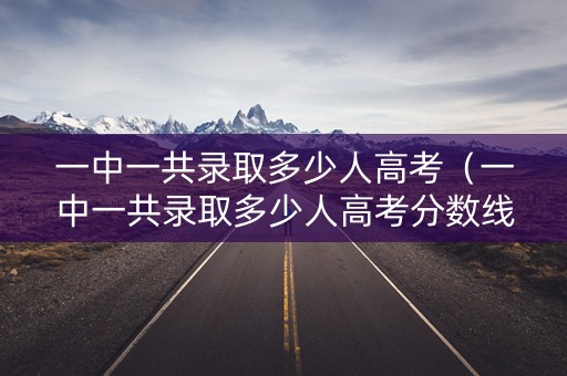 一中一共录取多少人高考（一中一共录取多少人高考分数线）