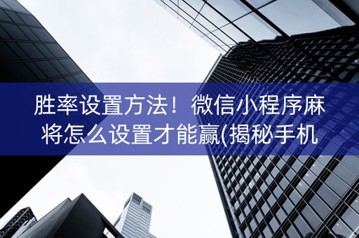 胜率设置方法！微信小程序麻将怎么设置才能赢(揭秘手机上助手软件)