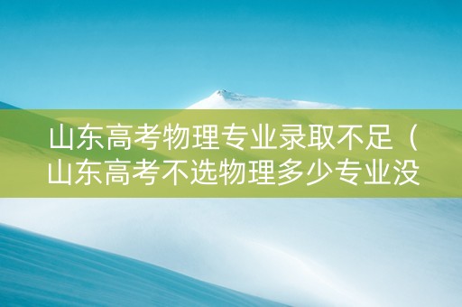 山东高考物理专业录取不足（山东高考不选物理多少专业没法报）