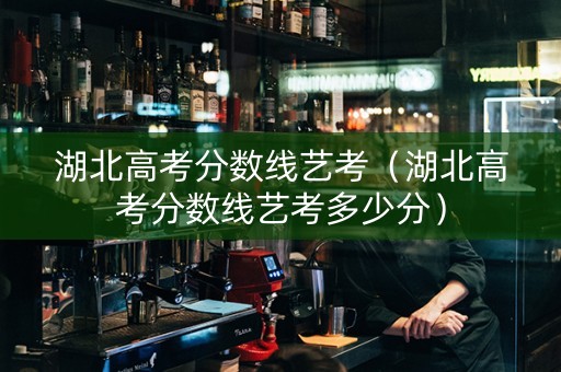 湖北高考分数线艺考（湖北高考分数线艺考多少分）