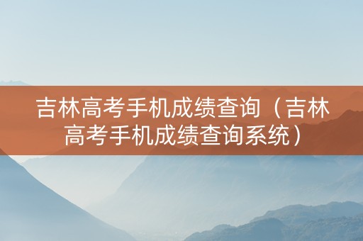 吉林高考手机成绩查询（吉林高考手机成绩查询系统）