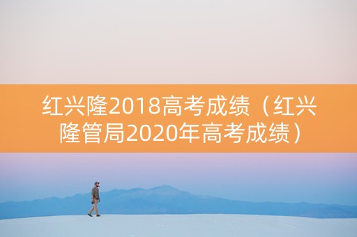 红兴隆2018高考成绩（红兴隆管局2020年高考成绩）