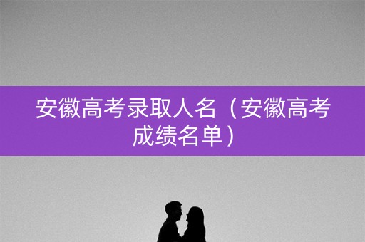 安徽高考录取人名（安徽高考成绩名单）