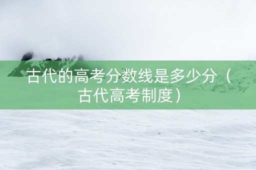 古代的高考分数线是多少分（古代高考制度）