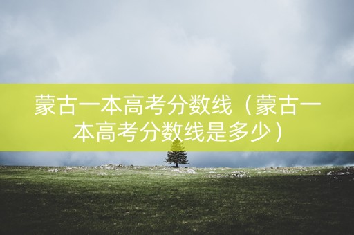 蒙古一本高考分数线（蒙古一本高考分数线是多少）