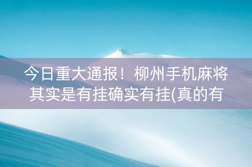 今日重大通报！柳州手机麻将其实是有挂确实有挂(真的有挂确实有挂)