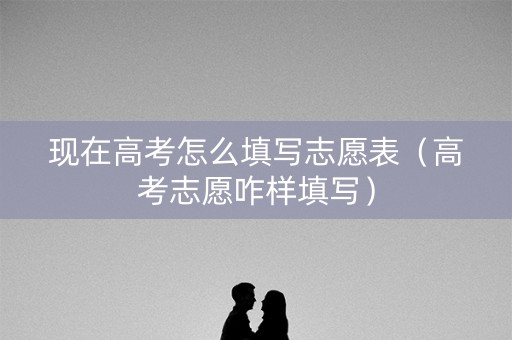 现在高考怎么填写志愿表（高考志愿咋样填写）