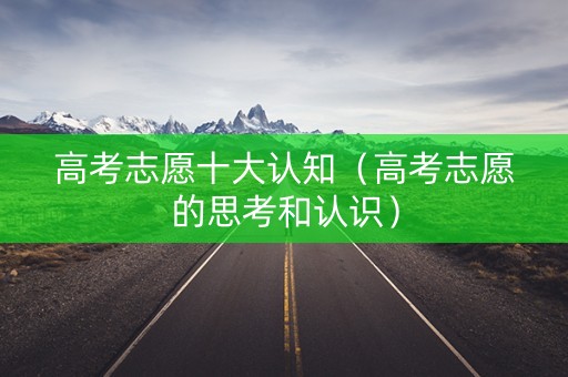 高考志愿十大认知（高考志愿的思考和认识）