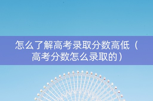 怎么了解高考录取分数高低（高考分数怎么录取的）
