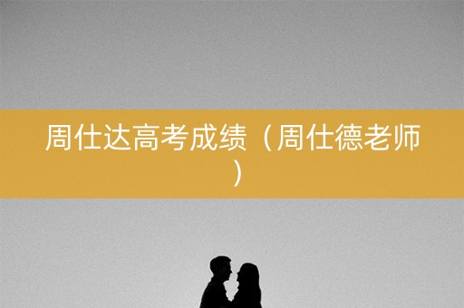 周仕达高考成绩（周仕德老师）
