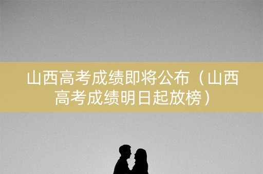 山西高考成绩即将公布（山西高考成绩明日起放榜）