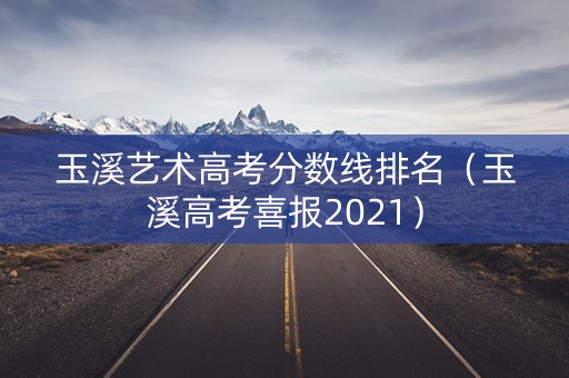 玉溪艺术高考分数线排名（玉溪高考喜报2021）