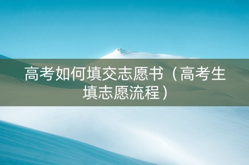 高考如何填交志愿书（高考生填志愿流程）