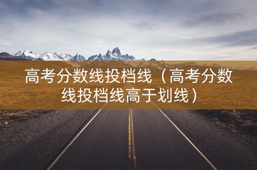 高考分数线投档线（高考分数线投档线高于划线）