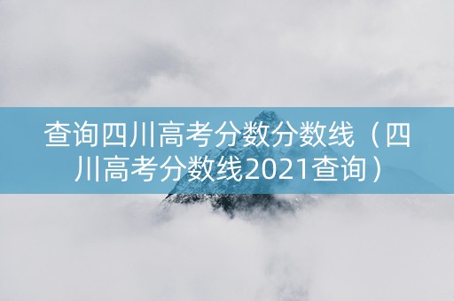 查询四川高考分数分数线（四川高考分数线2021查询）
