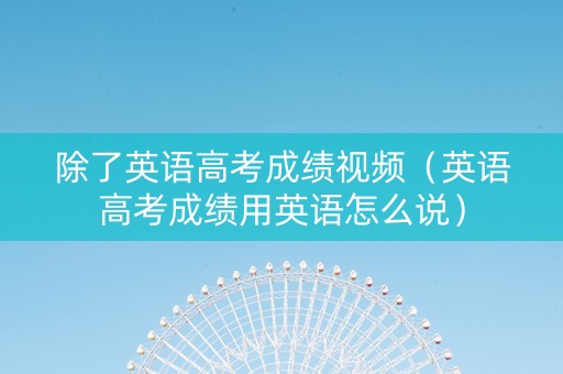 除了英语高考成绩视频（英语高考成绩用英语怎么说）