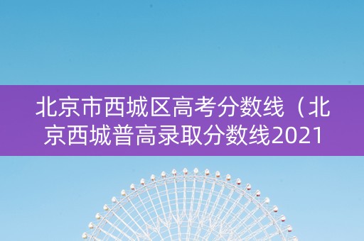 北京市西城区高考分数线（北京西城普高录取分数线2021）