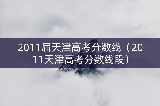 2011届天津高考分数线（2011天津高考分数线段）
