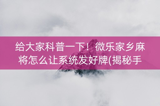给大家科普一下！微乐家乡麻将怎么让系统发好牌(揭秘手机上输赢规律)