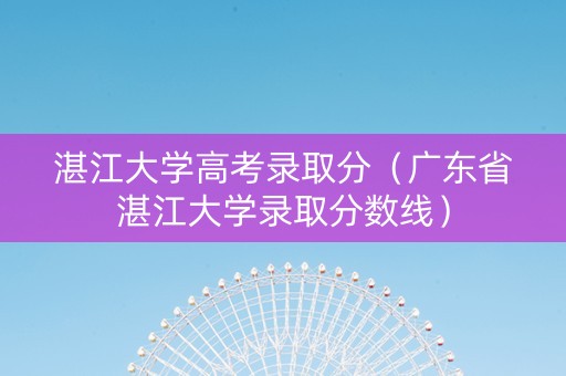 湛江大学高考录取分（广东省湛江大学录取分数线）