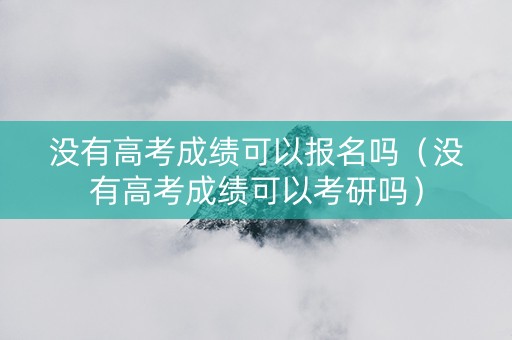 没有高考成绩可以报名吗（没有高考成绩可以考研吗）