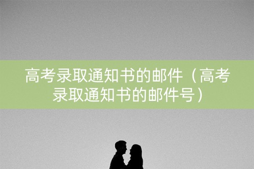 高考录取通知书的邮件（高考录取通知书的邮件号）