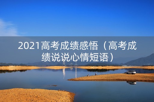 2021高考成绩感悟（高考成绩说说心情短语）