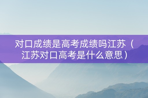 对口成绩是高考成绩吗江苏（江苏对口高考是什么意思）