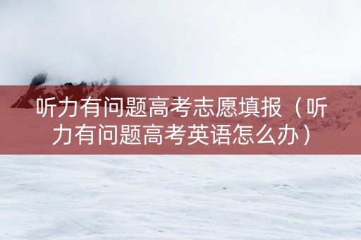 听力有问题高考志愿填报（听力有问题高考英语怎么办）