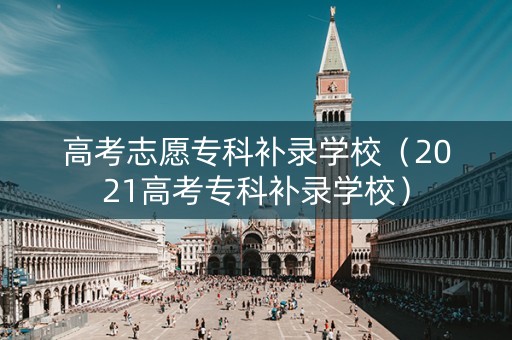高考志愿专科补录学校（2021高考专科补录学校）