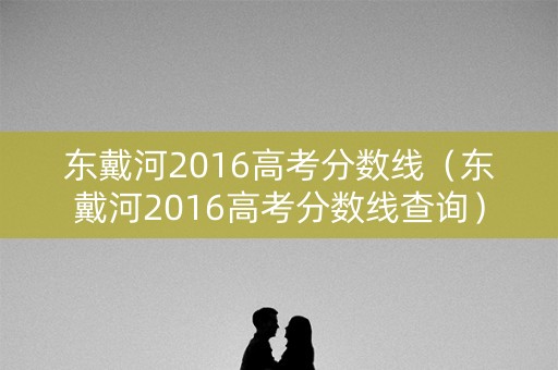 东戴河2016高考分数线（东戴河2016高考分数线查询）