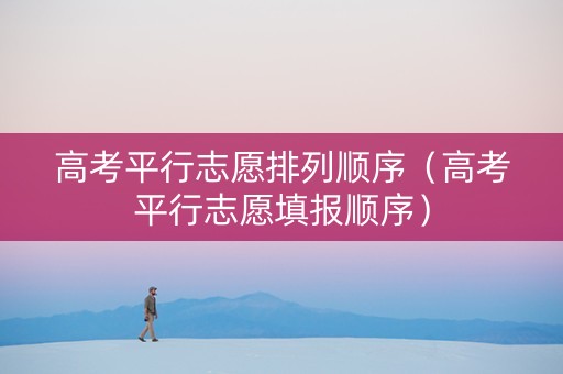 高考平行志愿排列顺序（高考平行志愿填报顺序）