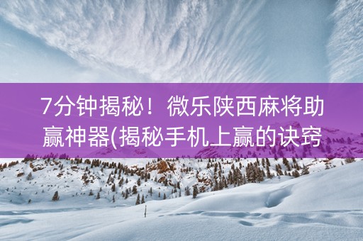 7分钟揭秘！微乐陕西麻将助赢神器(揭秘手机上赢的诀窍)