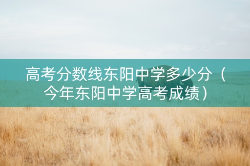 高考分数线东阳中学多少分（今年东阳中学高考成绩）