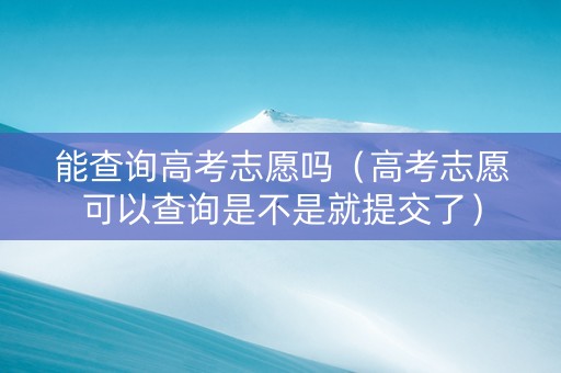 能查询高考志愿吗（高考志愿可以查询是不是就提交了）